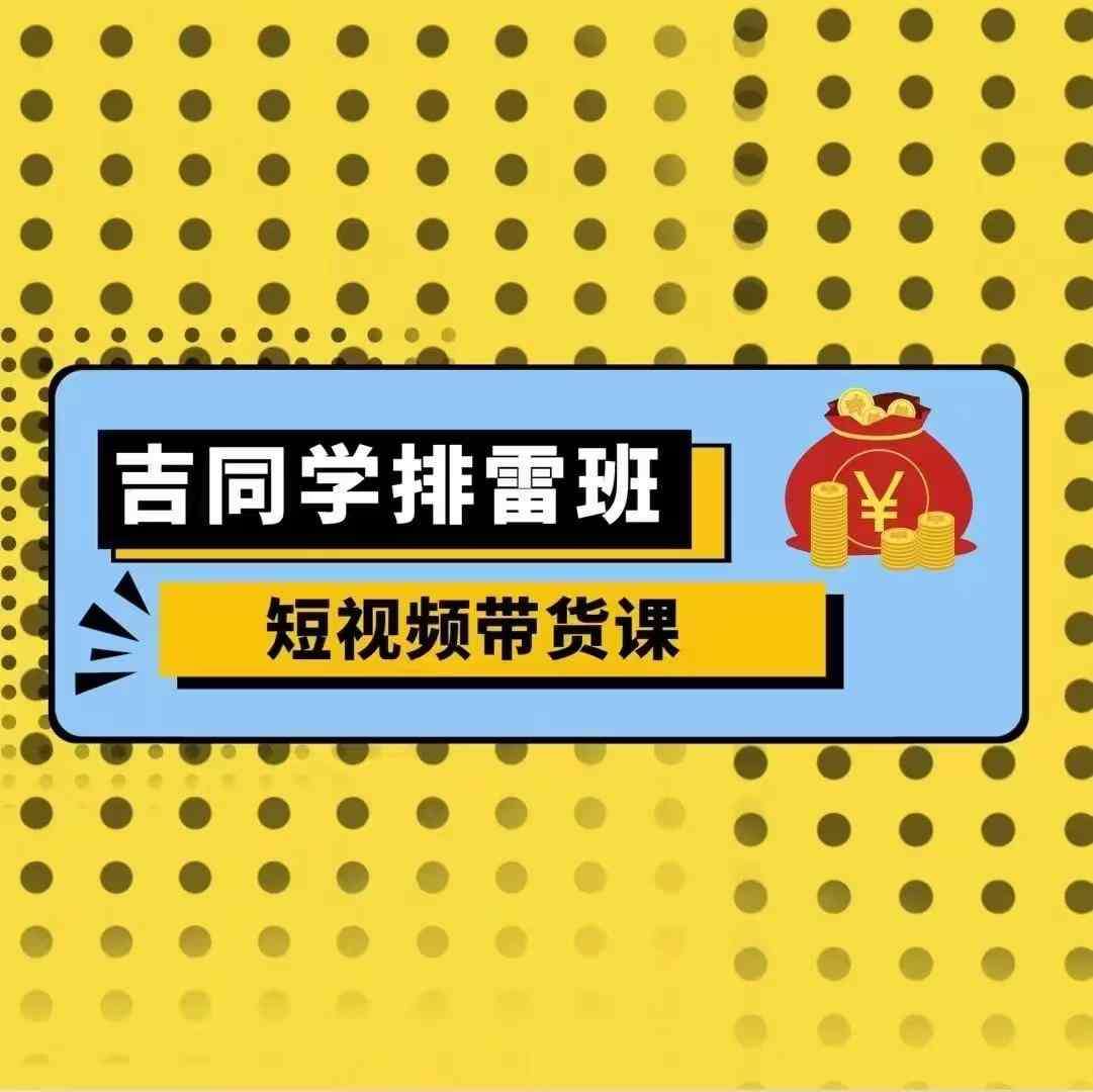 吉同学排雷班短视频带货课，零基础·详解流量成果|无忧资源社