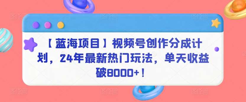 【蓝海项目】视频号创作分成计划，24年最新热门玩法，单天收益破8000+！【揭秘】|无忧资源社