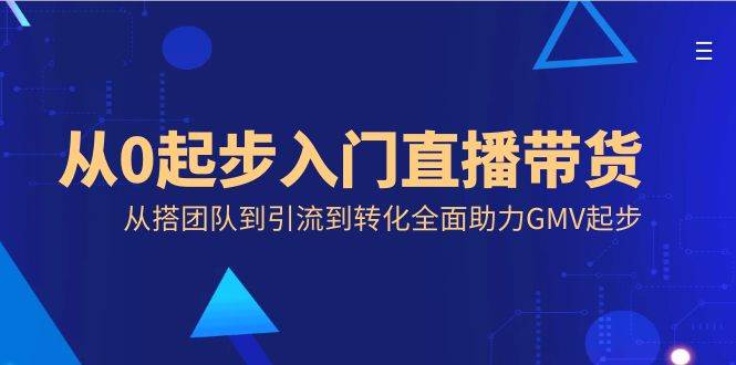 （8745期）从0起步入门直播带货，从搭团队到引流到转化全面助力GMV起步|无忧资源社