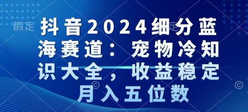 抖音2024细分蓝海赛道：宠物冷知识大全，收益稳定，月入五位数【揭秘】|无忧资源社