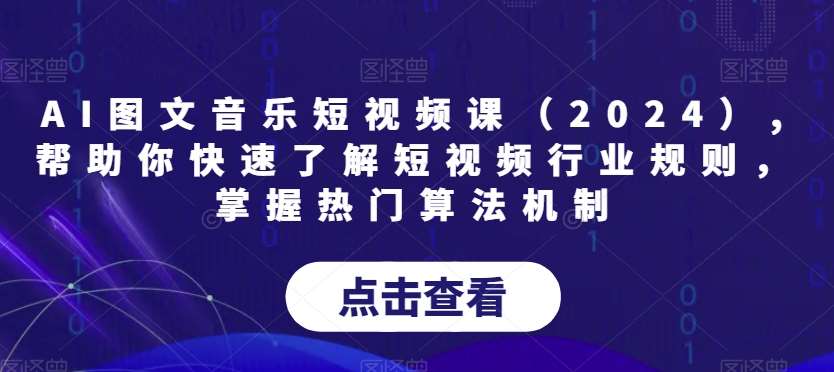 AI图文音乐短视频课（2024）,帮助你快速了解短视频行业规则，掌握热门算法机制|无忧资源社
