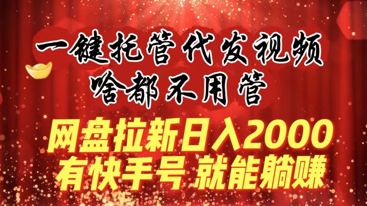 （8718期）一键托管代发视频，啥都不用管，网盘拉新日入2000+，有快手号就能躺赚|无忧资源社