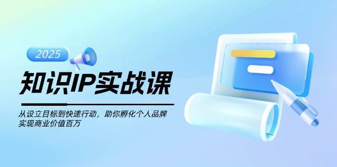 知识IP实战课，从设立目标到快速行动，助你孵化个人品牌，实现商业价值百万|无忧资源社
