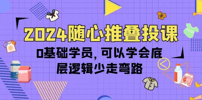 （10017期）2024随心推叠投课，0基础学员，可以学会底层逻辑少走弯路（14节）|无忧资源社