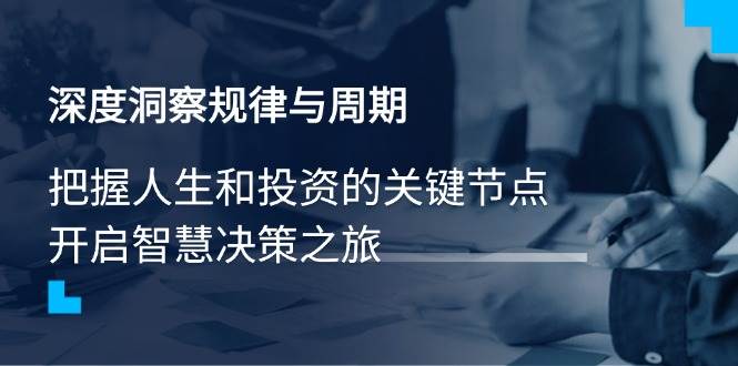 （14437期）深度洞察规律与周期，把握人生和投资的关键节点，开启智慧决策之旅|无忧资源社