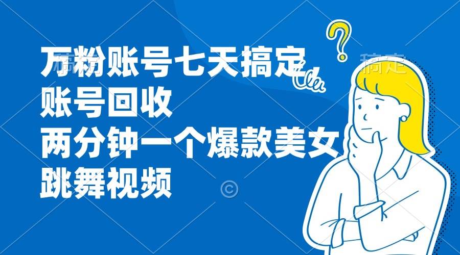 （13136期）万粉账号七天搞定，账号回收，两分钟一个爆款美女跳舞视频|无忧资源社