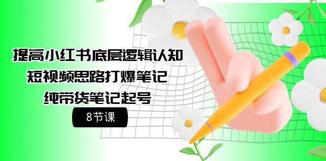 （9840期）提高小红书底层逻辑认知+短视频思路打爆笔记+纯带货笔记起号（8节课）|无忧资源社