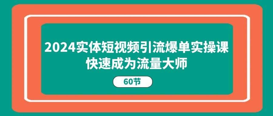 （11223期）2024实体短视频引流爆单实操课，快速成为流量大师（60节）|无忧资源社
