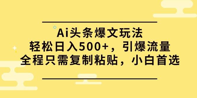 （9853期）Ai头条爆文玩法，轻松日入500+，引爆流量全程只需复制粘贴，小白首选|无忧资源社