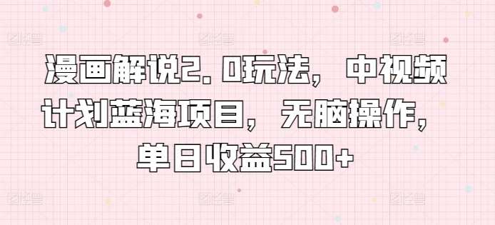 漫画解说2.0玩法，中视频计划蓝海项目，无脑操作，单日收益500+【揭秘】|无忧资源社