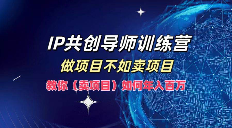 （12629期）IP共创导师训练营，做项目不如卖项目，教你（卖项目）如何实现年入百万|无忧资源社