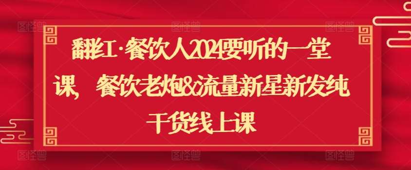 翻红·餐饮人2024要听的一堂课，餐饮老炮&流量新星新发纯干货线上课|无忧资源社