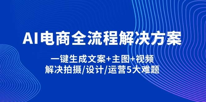 （14200期）AI电商全流程解决方案,一键生成文案+主图+视频,解决拍摄/设计/运营5大难题|无忧资源社
