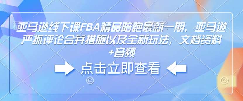 亚马逊线下课FBA精品陪跑最新一期，亚马逊严抓评论合并措施以及全新玩法，文档资料+音频|无忧资源社