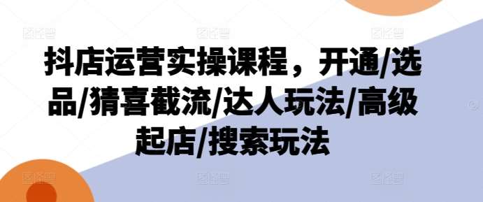 抖店运营实操课程，开通/选品/猜喜截流/达人玩法/高级起店/搜索玩法|无忧资源社
