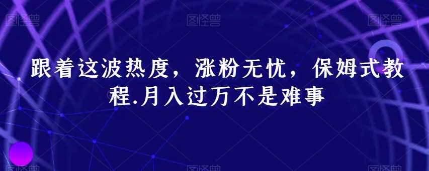 跟着这波热度，涨粉无忧，保姆式教程，月入过万不是难事【揭秘】|无忧资源社