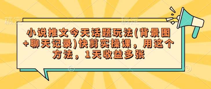 小说推文今天话题玩法(背景图+聊天记录)快剪实操课，用这个方法，1天收益多张|无忧资源社