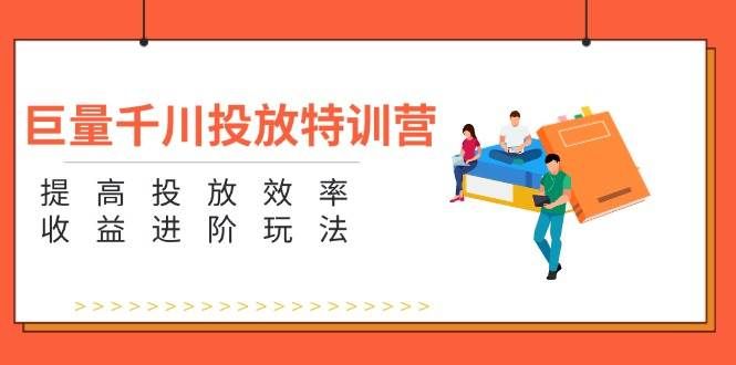 （11790期）巨量千川投放特训营：提高投放效率和收益进阶玩法（5节）|无忧资源社