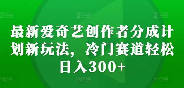 最新爱奇艺创作者分成计划新玩法，冷门赛道轻松日入300+【揭秘】|无忧资源社