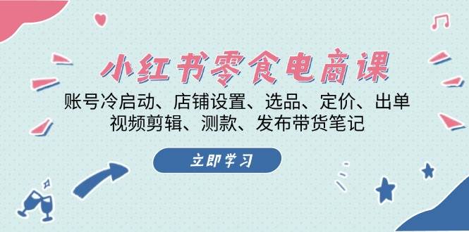 （13343期）小红书 零食电商课：账号冷启动、店铺设置、选品、定价、出单、视频剪辑..|无忧资源社