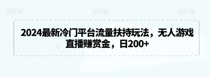 2024最新冷门平台流量扶持玩法，无人游戏直播赚赏金，日200+【揭秘】|无忧资源社