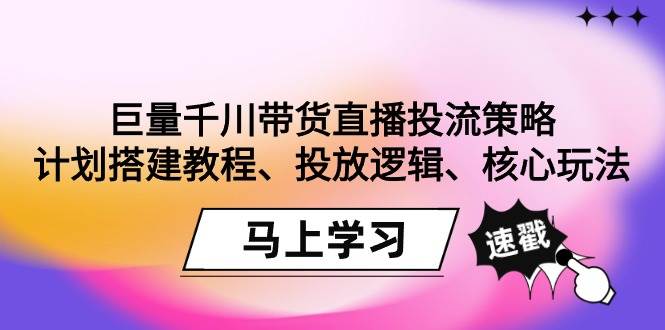 （9148期）巨量千川带货直播投流策略：计划搭建教程、投放逻辑、核心玩法！|无忧资源社