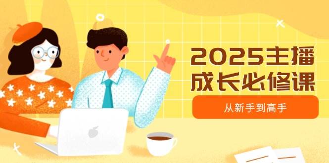 （14510期）2025主播成长必修课，主播从新手到高手，涵盖趋势、定位、能力构建等|无忧资源社