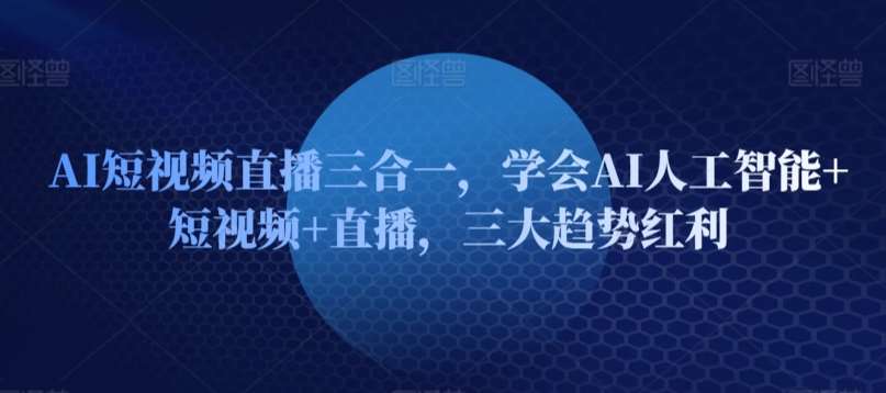 AI短视频直播三合一，学会AI人工智能+短视频+直播，三大趋势红利|无忧资源社