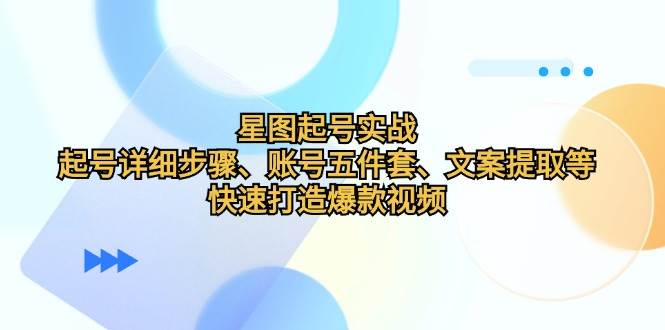（12910期）星图起号实战：起号详细步骤、账号五件套、文案提取等，快速打造爆款视频|无忧资源社