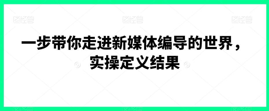 一步带你走进新媒体编导的世界，实操定义结果|无忧资源社