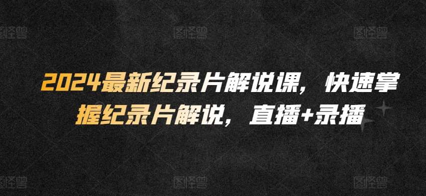 2024最新纪录片解说课，快速掌握纪录片解说，直播+录播|无忧资源社
