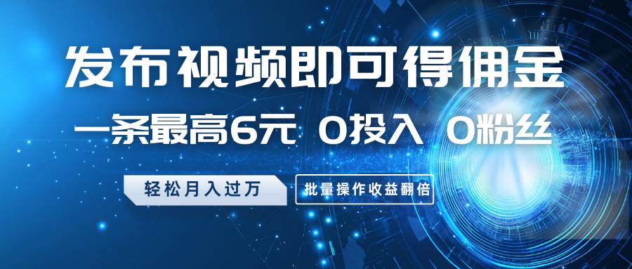 发布视频即可得佣金，一条最高6元，0投入0粉丝，月入过万，批量操作收益翻倍|无忧资源社