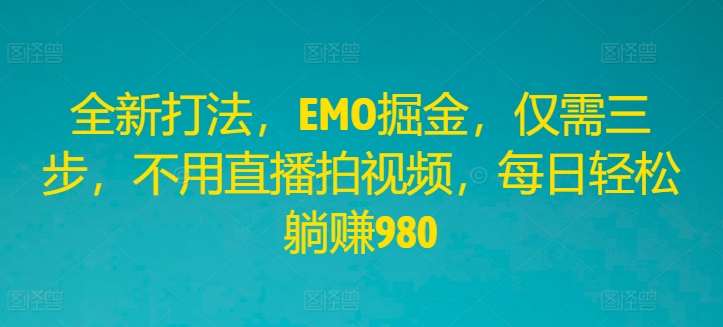 全新打法，EMO掘金，仅需三步，不用直播拍视频，每日轻松躺赚980【揭秘】|无忧资源社