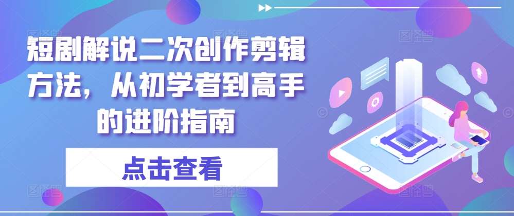 短剧解说二次创作剪辑方法，从初学者到高手的进阶指南|无忧资源社