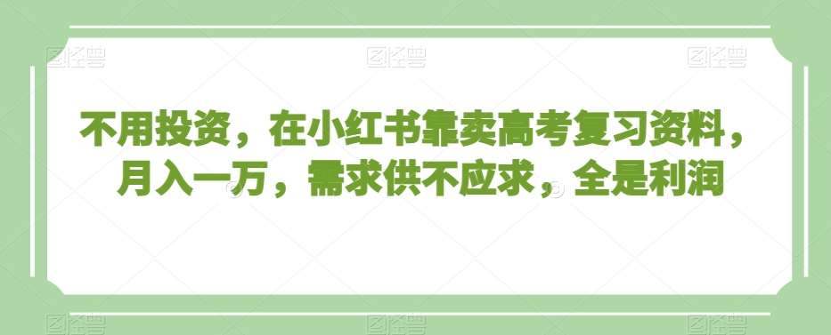 不用投资，在小红书靠卖高考复习资料，月入一万，需求供不应求，全是利润【揭秘】|无忧资源社