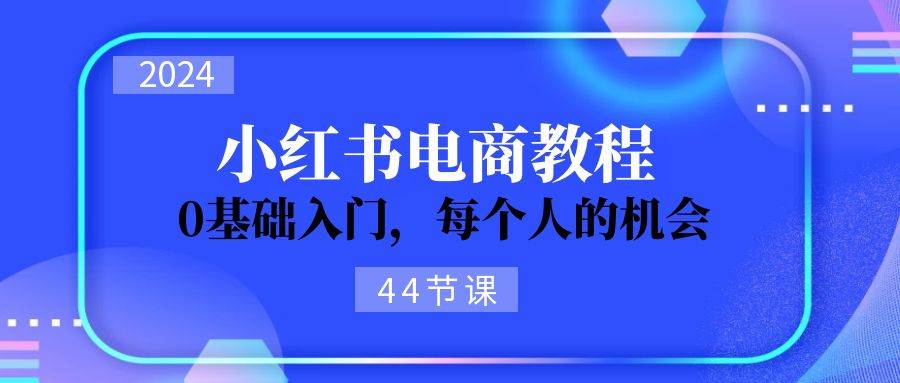 （11532期）2024从0-1学习小红书电商，0基础入门，每个人的机会（44节）|无忧资源社