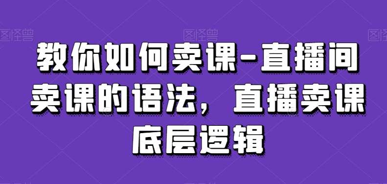 教你如何卖课-直播间卖课的语法，直播卖课底层逻辑|无忧资源社