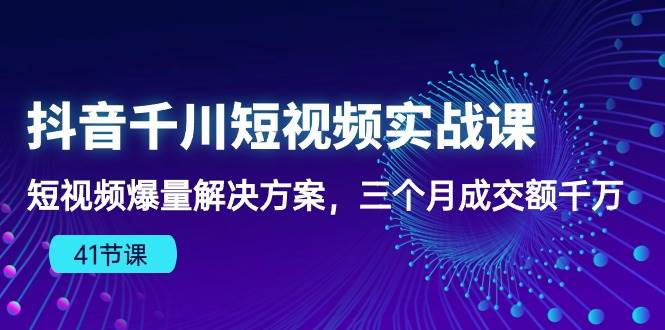 （10246期）抖音千川短视频实战课：短视频爆量解决方案，三个月成交额千万（41节课）|无忧资源社