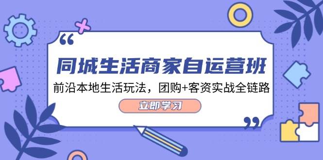 同城生活商家自运营班，前沿本地生活玩法，团购+客资实战全链路（34节课）|无忧资源社