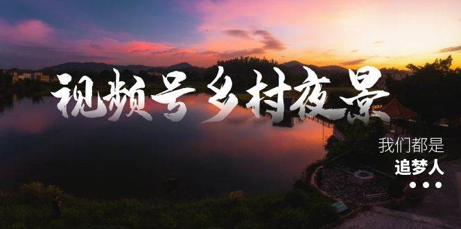 （8568期）视频号乡村夜景治愈视频课程，一条龙实操玩法（教程+素材+软件）|无忧资源社