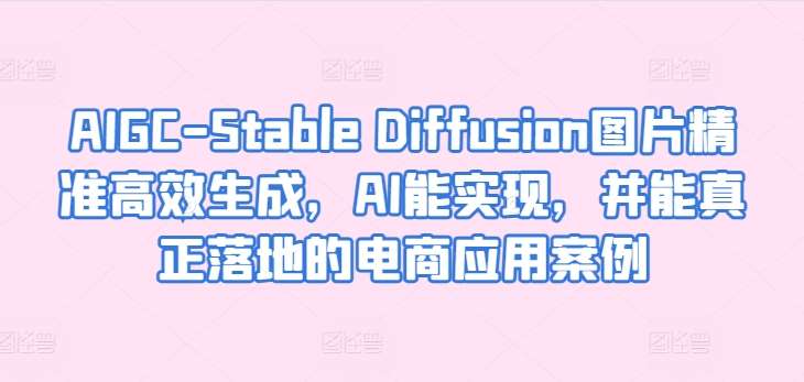 AIGC-Stable Diffusion图片精准高效生成，AI能实现，并能真正落地的电商应用案例|无忧资源社