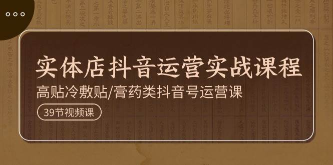 （11143期）实体店抖音运营实操课程，高贴冷敷贴/膏药类抖音号运营课（39节）|无忧资源社