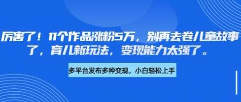 厉害了，11个作品涨粉5万，别再去卷儿童故事了，育儿新玩法，变现能力太强了|无忧资源社