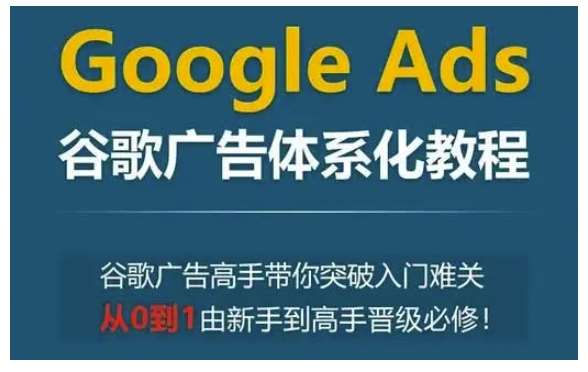 Google Ads谷歌广告体系化教程，谷歌广告高手带你突破入门难关，从0到1由新手到高手晋级必修|无忧资源社