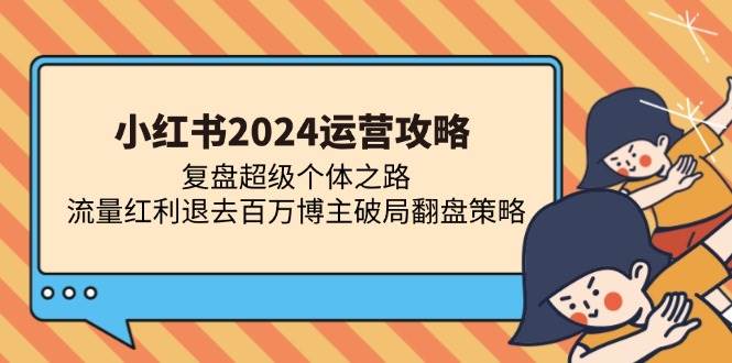 （13194期）小红书2024运营攻略：复盘超级个体之路 流量红利退去百万博主破局翻盘|无忧资源社