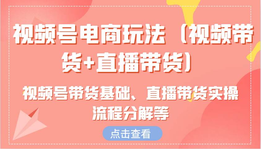 视频号电商玩法（视频带货+直播带货）含视频号带货基础、直播带货实操流程分解等|无忧资源社
