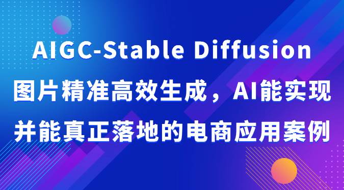 AIGC-Stable Diffusion图片精准高效生成，AI能实现并能真正落地的电商应用案例|无忧资源社
