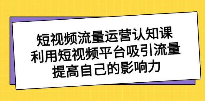 短视频流量运营认知课，利用短视频平台吸引流量，提高自己的影响力|无忧资源社