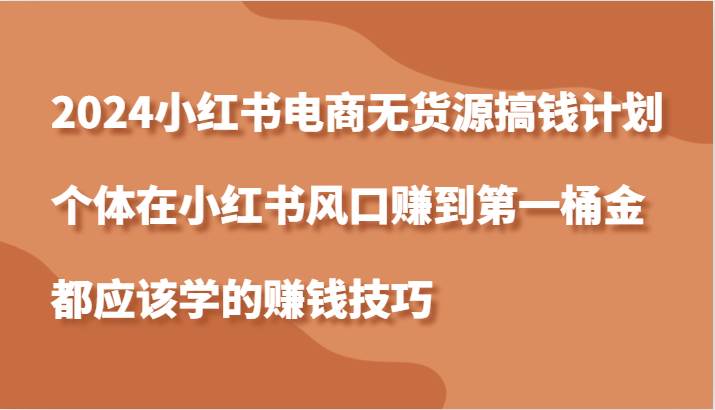 2024小红书电商无货源搞钱计划，个体在小红书风口赚到第一桶金应该学的赚钱技巧|无忧资源社
