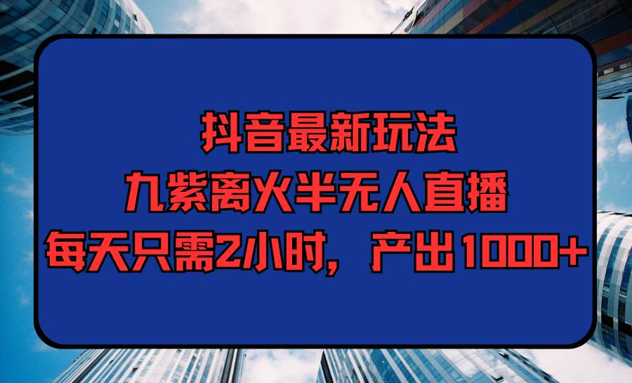 （9619期）抖音最新玩法，九紫离火半无人直播，每天只需2小时，产出1000+|无忧资源社